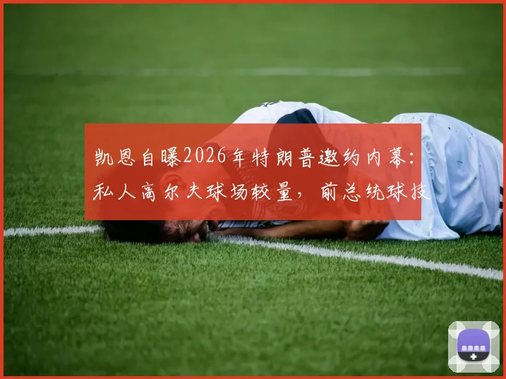 凯恩自曝2026年特朗普邀约内幕：私人高尔夫球场较量，前总统球技获球星认可细节