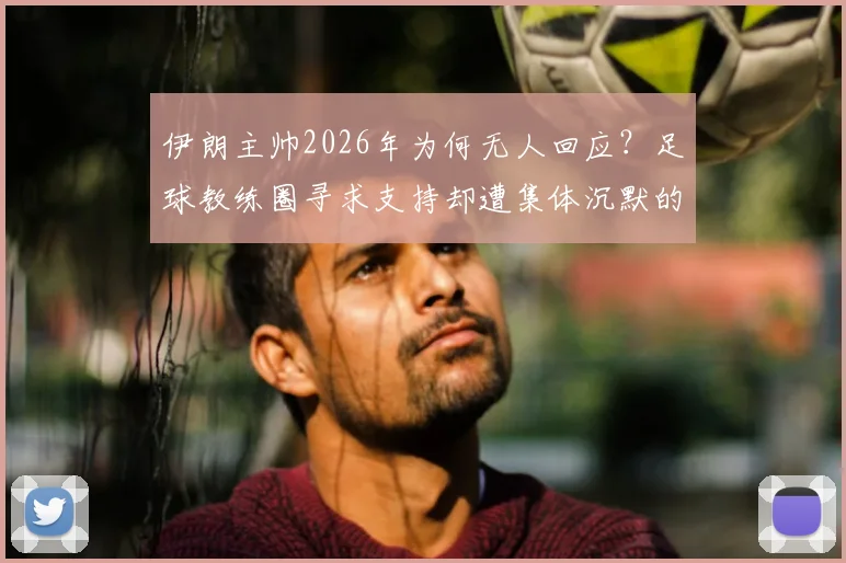 伊朗主帅2026年为何无人回应？足球教练圈寻求支持却遭集体沉默的深层原因分析