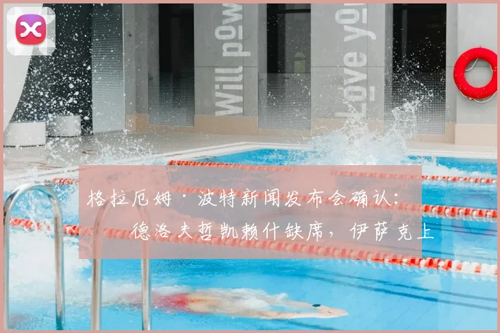 格拉厄姆·波特新闻发布会确认：林德洛夫哲凯赖什缺席，伊萨克上场时间安排引关注