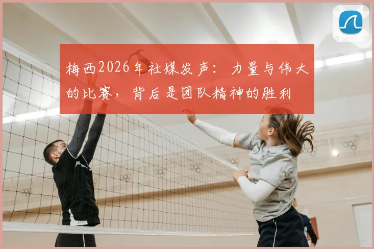 梅西2026年社媒发声：力量与伟大的比赛，背后是团队精神的胜利