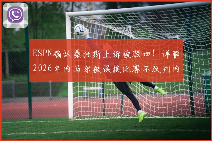 ESPN确认桑托斯上诉被驳回！详解2026年内马尔被误换比赛不改判内幕，裁判规则引争议