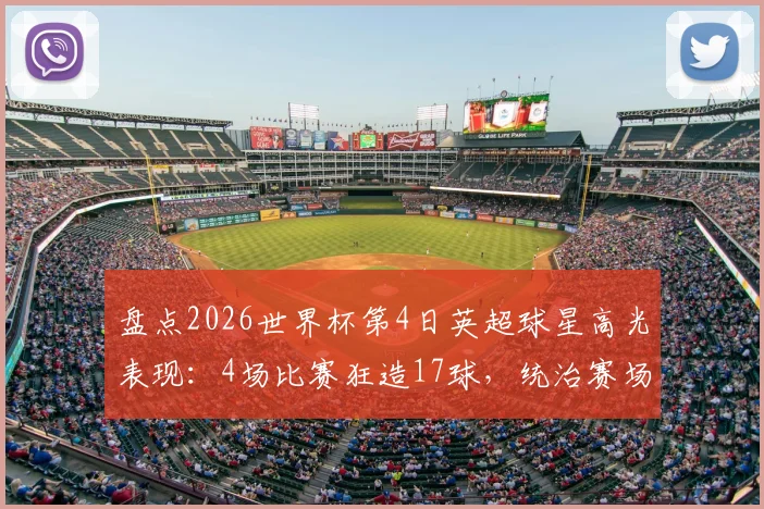 盘点2026世界杯第4日英超球星高光表现：4场比赛狂造17球，统治赛场背后的数据解读