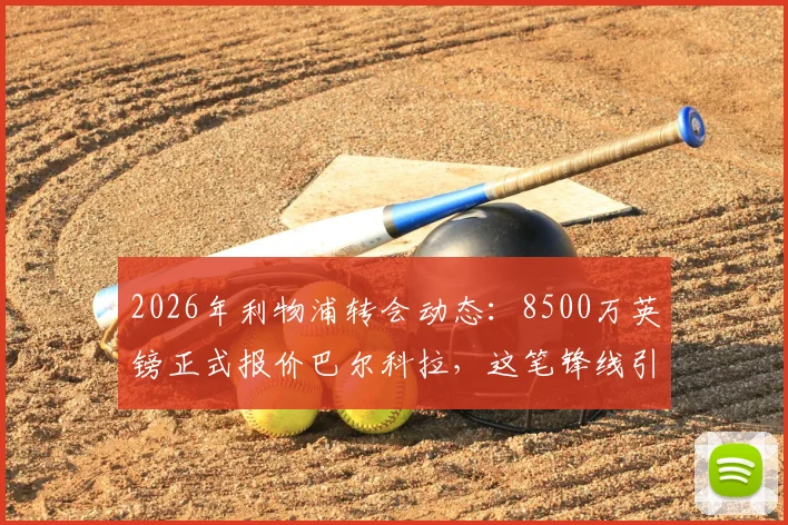 2026年利物浦转会动态：8500万英镑正式报价巴尔科拉，这笔锋线引援究竟值不值？最新进展深度追踪
