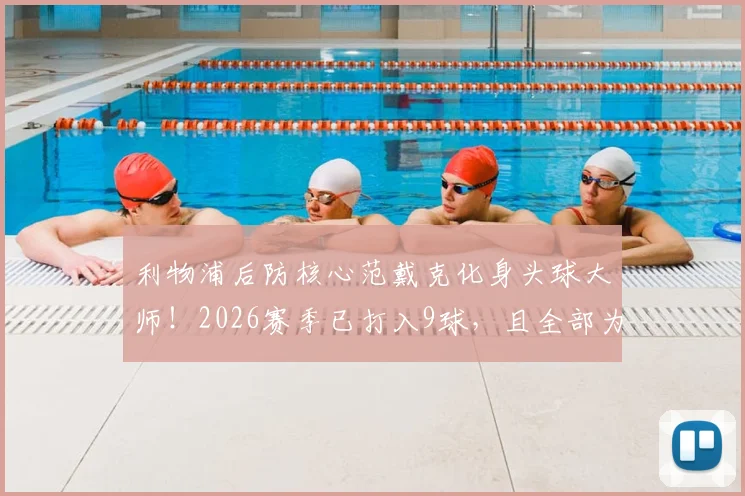 利物浦后防核心范戴克化身头球大师!2026赛季已打入9球,且全部为头球破门,创惊人纪录