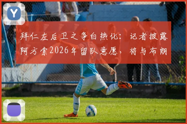 拜仁左后卫之争白热化：记者披露阿方索2026年留队意愿，将与布朗激烈竞争首发