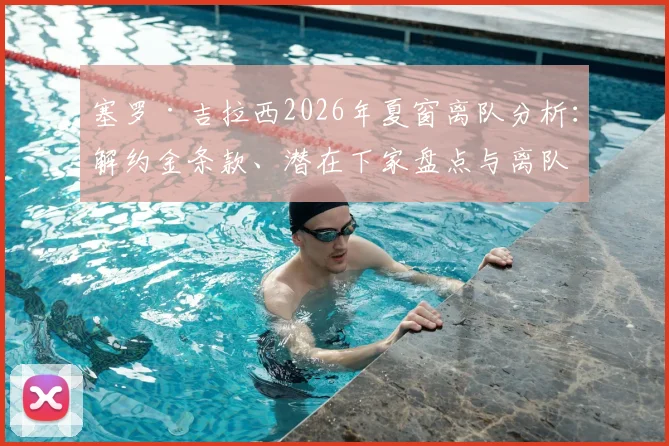 塞罗·吉拉西2026年夏窗离队分析：解约金条款、潜在下家盘点与离队决心背后原因解读