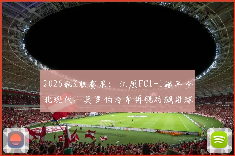 2026韩K联赛果:江原FC1-1逼平全北现代,奥罗伯与牟再现对飙进球,附全场战术要点解读