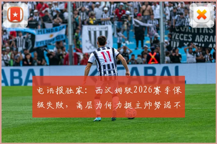 电讯报独家:西汉姆联2026赛季保级失败,高层为何力挺主帅努诺不换帅?
