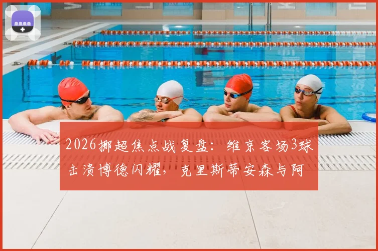 2026挪超焦点战复盘:维京客场3球击溃博德闪耀,克里斯蒂安森与阿斯基尔森如何导演半场好戏?