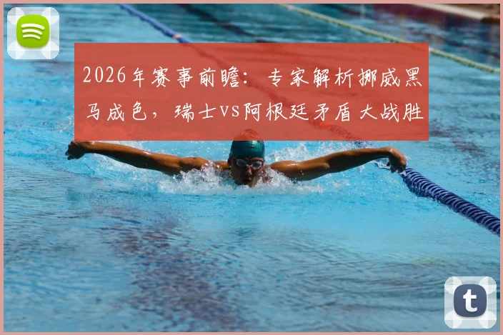 2026年赛事前瞻：专家解析挪威黑马成色，瑞士vs阿根廷矛盾大战胜负手预测