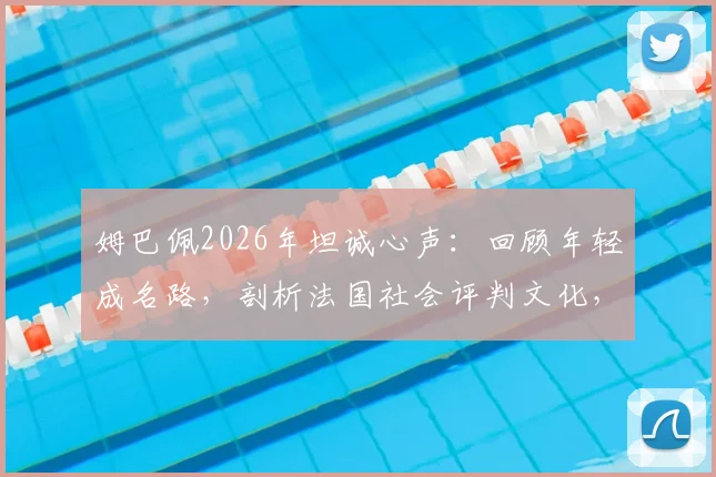 姆巴佩2026年坦诚心声:回顾年轻成名路,剖析法国社会评判文化,球星如何应对舆论压力