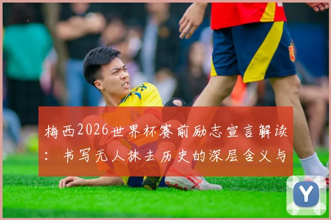 梅西2026世界杯赛前励志宣言解读：书写无人抹去历史的深层含义与对年轻球员的启示
