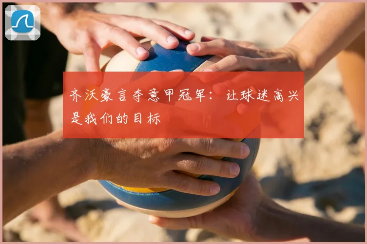 齐沃豪言夺意甲冠军：让球迷高兴是我们的目标