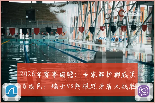 2026年赛事前瞻：专家解析挪威黑马成色，瑞士vs阿根廷矛盾大战胜负手预测