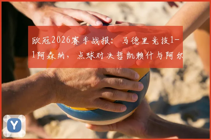 欧冠2026赛季战报：马德里竞技1-1阿森纳，点球对决哲凯赖什与阿尔瓦雷斯各进一球，两队首回合握手言和，战术角力引人深思