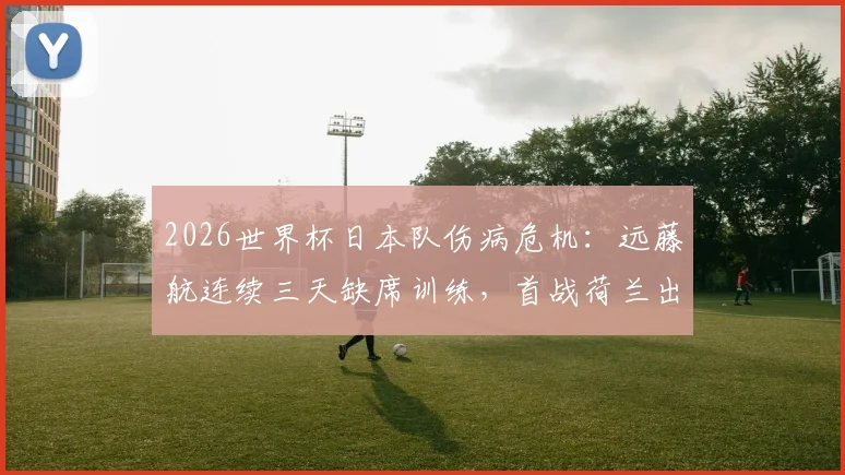 2026世界杯日本队伤病危机：远藤航连续三天缺席训练，首战荷兰出战成疑，最新伤情分析与影响解读