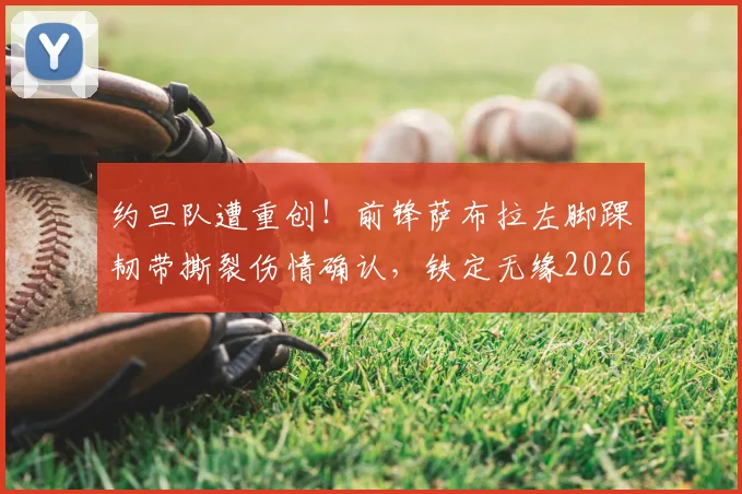 约旦队遭重创！前锋萨布拉左脚踝韧带撕裂伤情确认，铁定无缘2026世界杯，球队实力影响深度分析