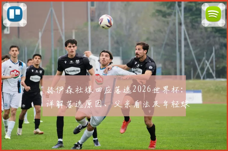 赫伊森社媒回应落选2026世界杯：详解落选原因、父亲看法及年轻球员心态调整指南