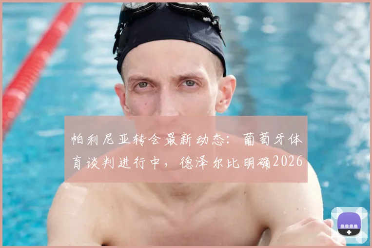 帕利尼亚转会最新动态：葡萄牙体育谈判进行中，德泽尔比明确2026留队意愿，转会费与未来成焦点