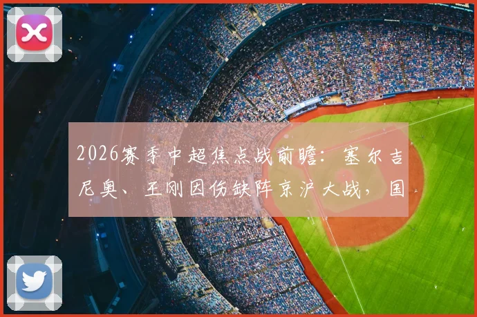 2026赛季中超焦点战前瞻：塞尔吉尼奥、王刚因伤缺阵京沪大战，国安阵容如何调整？