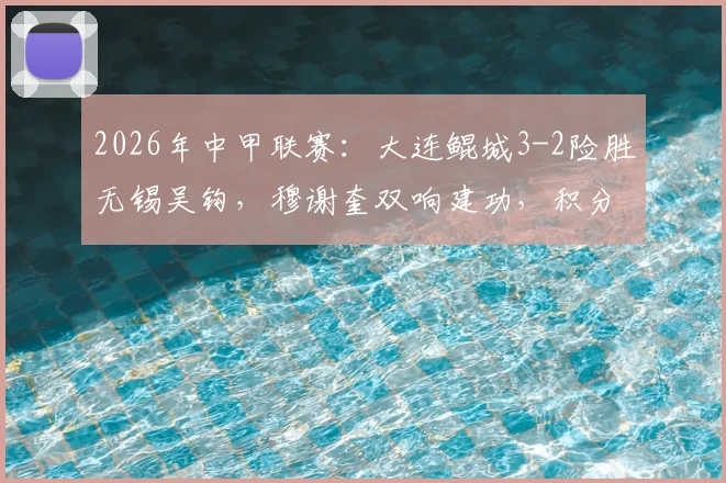 2026年中甲联赛:大连鲲城3-2险胜无锡吴钩,穆谢奎双响建功,积分榜形势有何变化?