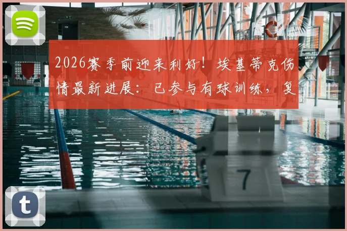 2026赛季前迎来利好!埃基蒂克伤情最新进展:已参与有球训练,复出时间或大幅提前