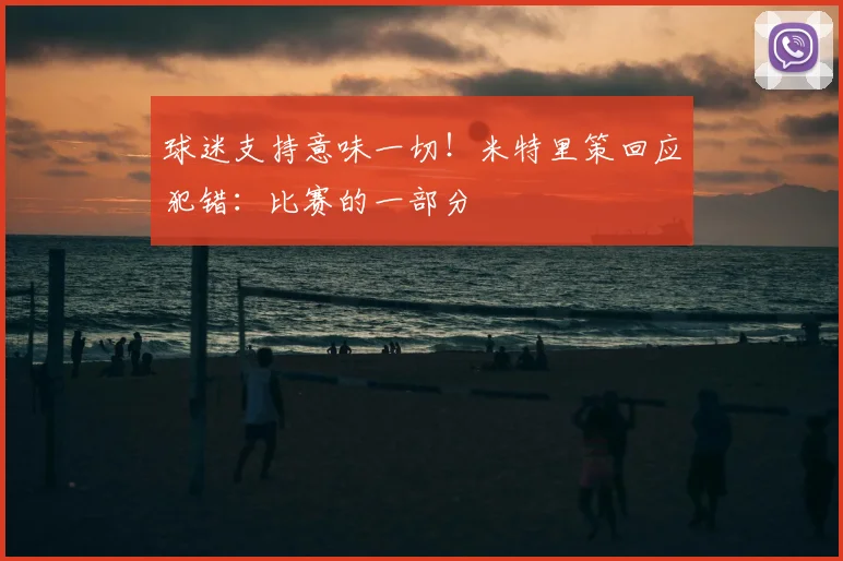 球迷支持意味一切!米特里策回应犯错:比赛的一部分