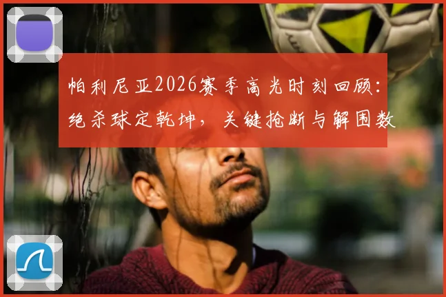 帕利尼亚2026赛季高光时刻回顾：绝杀球定乾坤，关键抢断与解围数据全面解析