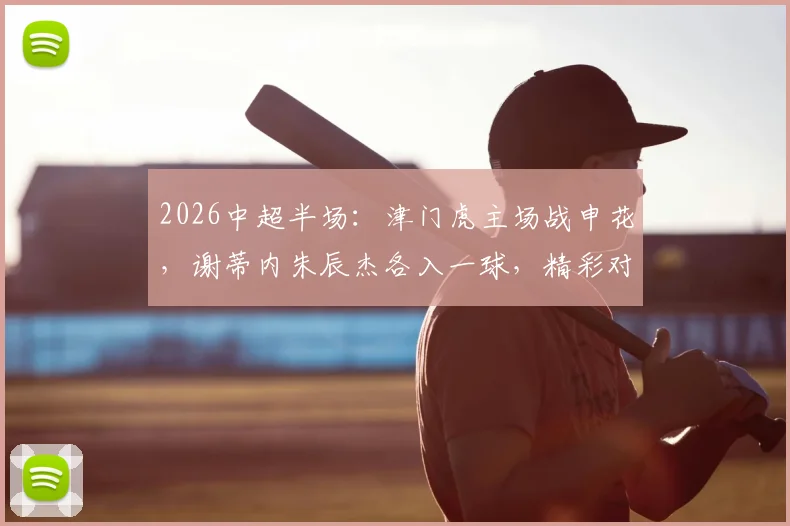 2026中超半场:津门虎主场战申花,谢蒂内朱辰杰各入一球,精彩对决半场1-1平局
