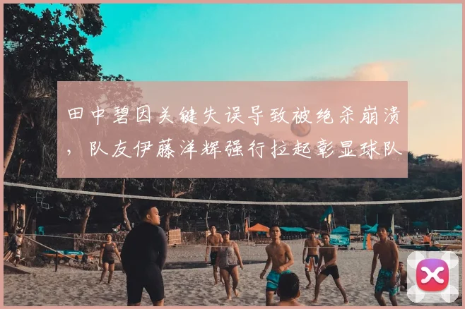 田中碧因关键失误导致被绝杀崩溃，队友伊藤洋辉强行拉起彰显球队精神，2026年赛场回顾