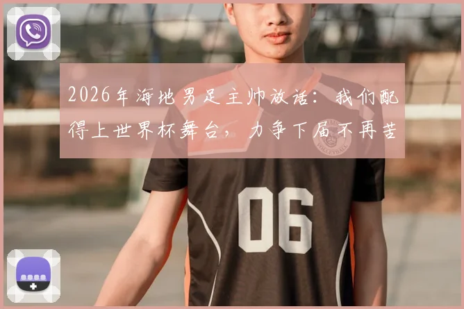 2026年海地男足主帅放话：我们配得上世界杯舞台，力争下届不再苦等数十年