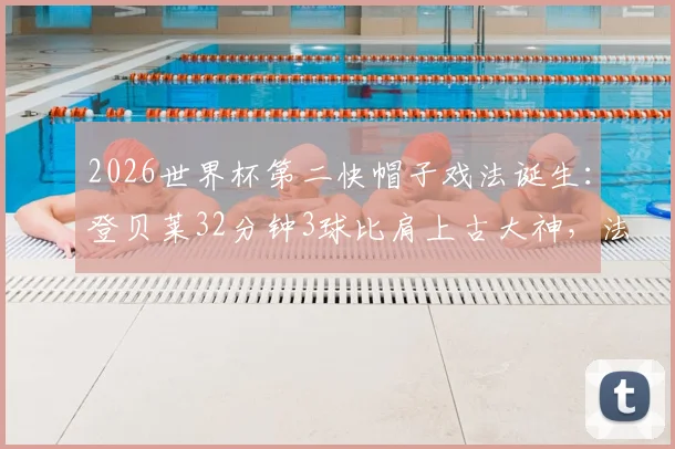 2026世界杯第二快帽子戏法诞生：登贝莱32分钟3球比肩上古大神，法国锋霸创历史时刻