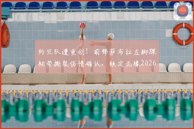约旦队遭重创！前锋萨布拉左脚踝韧带撕裂伤情确认，铁定无缘2026世界杯，球队实力影响深度分析