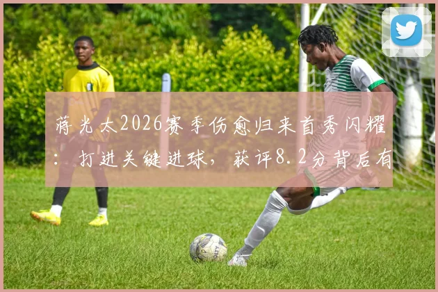 蒋光太2026赛季伤愈归来首秀闪耀:打进关键进球,获评8.2分背后有哪些看点?