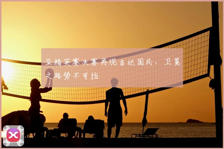 亚精英赛决赛再现吉达国民，卫冕之路势不可挡