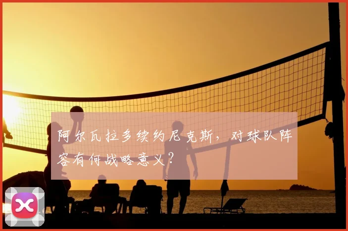 阿尔瓦拉多续约尼克斯,对球队阵容有何战略意义?