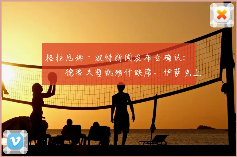 格拉厄姆·波特新闻发布会确认：林德洛夫哲凯赖什缺席，伊萨克上场时间安排引关注