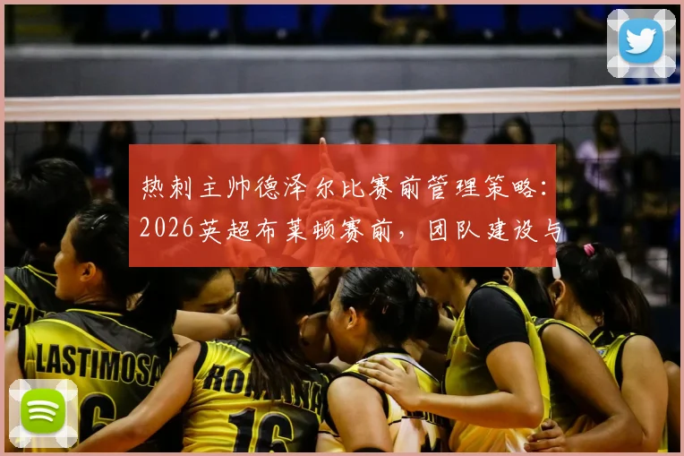 热刺主帅德泽尔比赛前管理策略:2026英超布莱顿赛前,团队建设与高档餐厅用餐细节分析