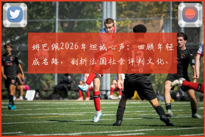 姆巴佩2026年坦诚心声：回顾年轻成名路，剖析法国社会评判文化，球星如何应对舆论压力