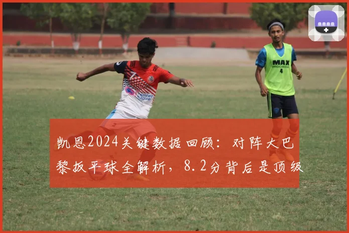 凯恩2024关键数据回顾:对阵大巴黎扳平球全解析,8.2分背后是顶级前锋的“尽力局”