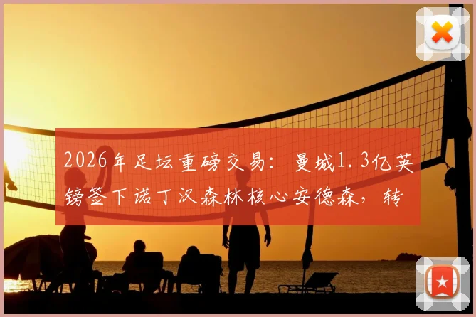 2026年足坛重磅交易：曼城1.3亿英镑签下诺丁汉森林核心安德森，转会细节与战术影响全解析