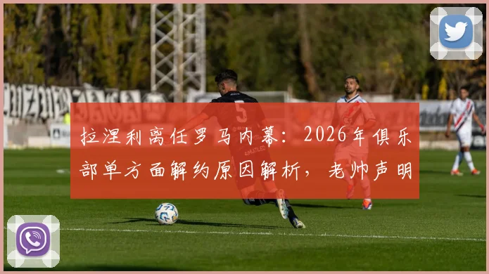 拉涅利离任罗马内幕：2026年俱乐部单方面解约原因解析，老帅声明原文及后续影响全览