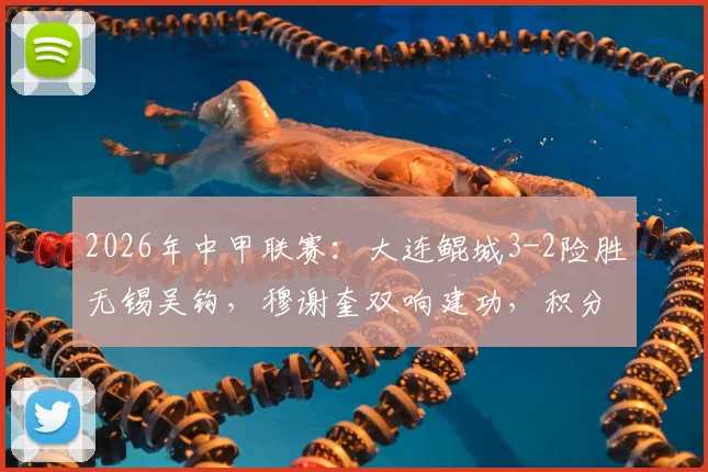 2026年中甲联赛：大连鲲城3-2险胜无锡吴钩，穆谢奎双响建功，积分榜形势有何变化？