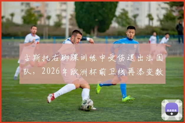 古斯托右脚踝训练中受伤退出法国队，2026年欧洲杯前卫线再添变数，详细伤情评估及影响解读