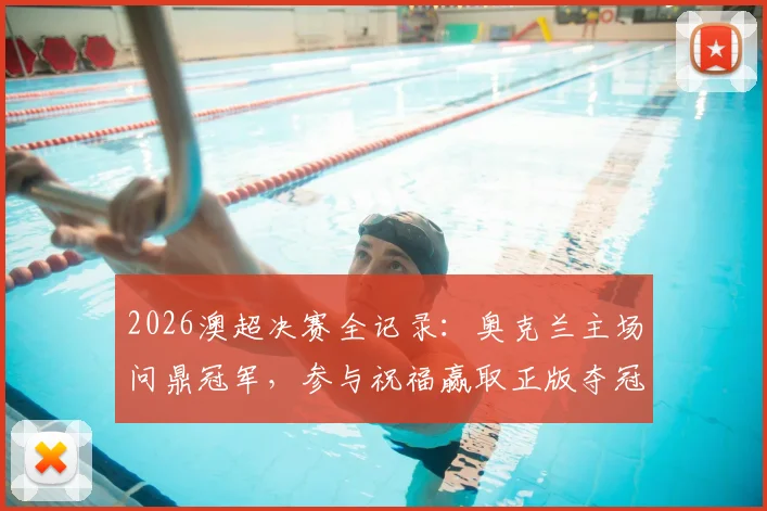 2026澳超决赛全记录：奥克兰主场问鼎冠军，参与祝福赢取正版夺冠纪念球衣指南