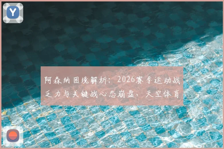 阿森纳困境解析：2026赛季运动战乏力与关键战心态崩盘，天空体育指出的核心症结与破局思路