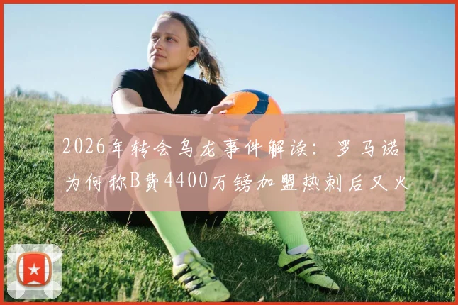 2026年转会乌龙事件解读:罗马诺为何称B费4400万镑加盟热刺后又火速删帖?