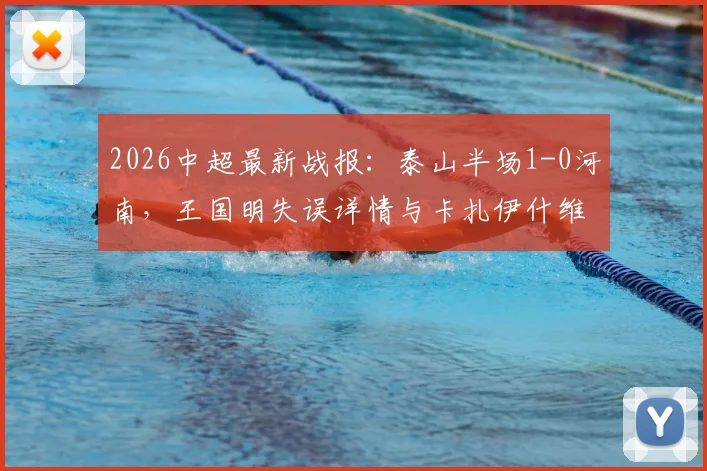 2026中超最新战报：泰山半场1-0河南，王国明失误详情与卡扎伊什维利进球录像解读