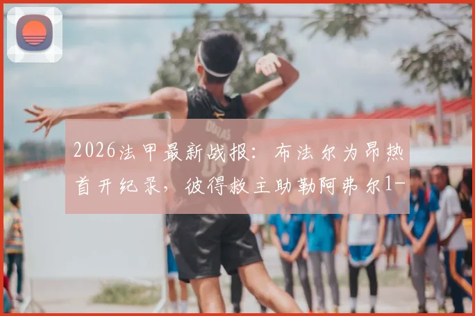 2026法甲最新战报：布法尔为昂热首开纪录，彼得救主助勒阿弗尔1-1客场抢分