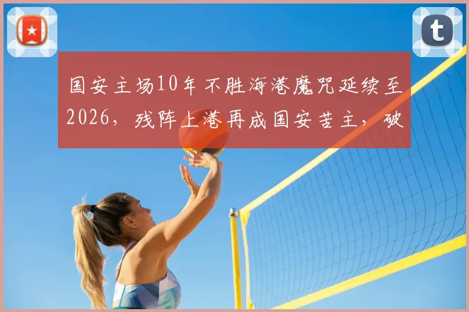 国安主场10年不胜海港魔咒延续至2026，残阵上港再成国安苦主，破局关键点深度剖析